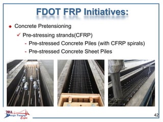 FDOT FRP Initiatives:
 Concrete Pretensioning
 Pre-stressing strands(CFRP)
- Pre-stressed Concrete Piles (with CFRP spirals)
- Pre-stressed Concrete Sheet Piles
42
 