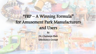 “FRP – A Winning Formula”
for Amusement Park Manufacturers
and Users
By
Dr. Chaitanya Shah
(Mechemco Group)
 