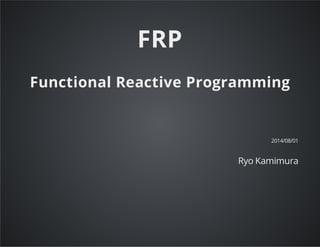 FRP
Functional Reactive Programming
2014/08/01
Ryo Kamimura
 