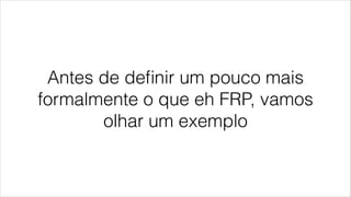 Antes de deﬁnir um pouco mais
formalmente o que eh FRP, vamos
olhar um exemplo
 