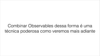Combinar Observables dessa forma é uma
técnica poderosa como veremos mais adiante
 
