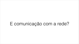 E comunicação com a rede?
 