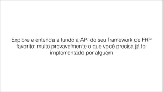 Explore e entenda a fundo a API do seu framework de FRP
favorito: muito provavelmente o que você precisa já foi
implementado por alguém
 