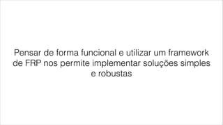 Pensar de forma funcional e utilizar um framework
de FRP nos permite implementar soluções simples
e robustas
 