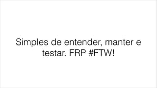 Simples de entender, manter e
testar. FRP #FTW!
 