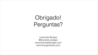 Obrigado!
Perguntas?
Leonardo Borges
@leonardo_borges
www.leonardoborges.com
www.thoughtworks.com
 