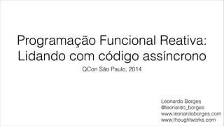 Programação Funcional Reativa:
Lidando com código assíncrono
QCon São Paulo, 2014
Leonardo Borges
@leonardo_borges
www.leonardoborges.com
www.thoughtworks.com
 