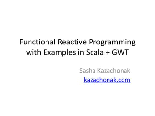 Functional Reactive Programming
  with Examples in Scala + GWT

                Sasha Kazachonak
                 kazachonak.com
 
