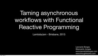Taming asynchronous
workﬂows with Functional
Reactive Programming
LambdaJam - Brisbane, 2013
Leonardo Borges
@leonardo_borges
www.leonardoborges.com
www.thoughtworks.com
Friday, 17 May 13
 