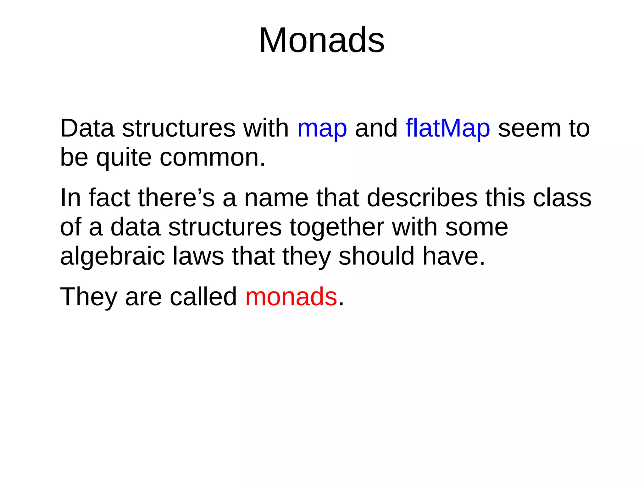 Monads
Data structures with map and flatMap seem to
be quite common.
In fact there’s a name that describes this class
of a data structures together with some
algebraic laws that they should have.
They are called monads.
 