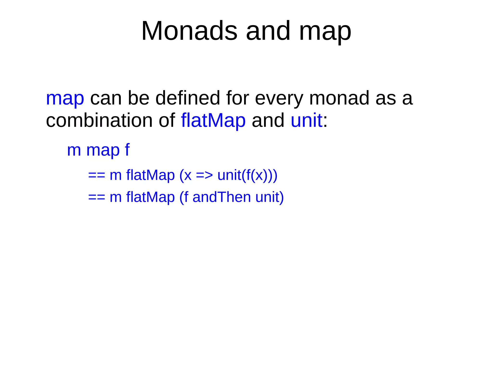Monads and map
map can be deﬁned for every monad as a
combination of flatMap and unit:
m map f
== m flatMap (x => unit(f(x)))
== m flatMap (f andThen unit)
 