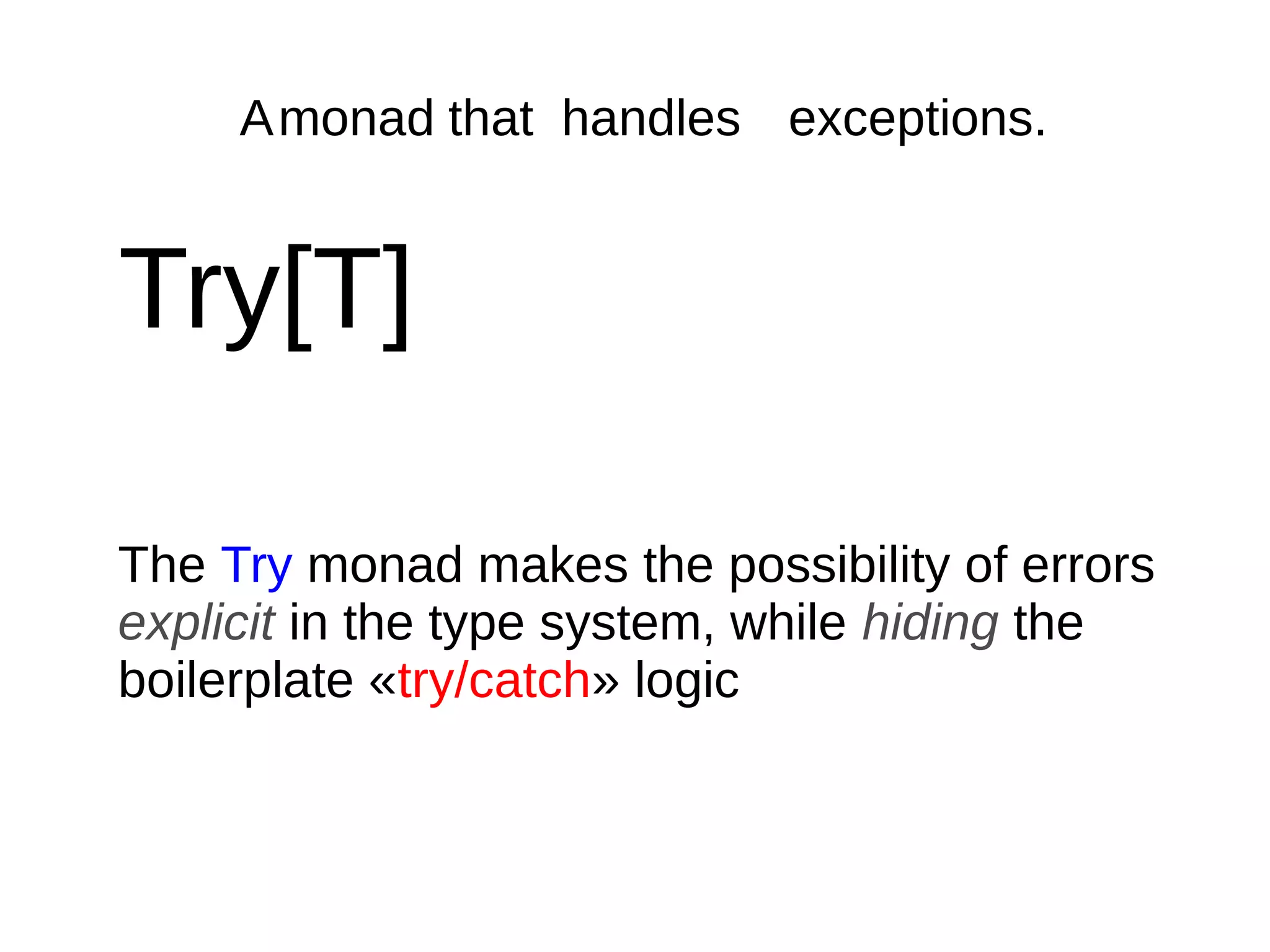 Amonad that handles exceptions.
Try[T]
The Try monad makes the possibility of errors
explicit in the type system, while hiding the
boilerplate «try/catch» logic
 