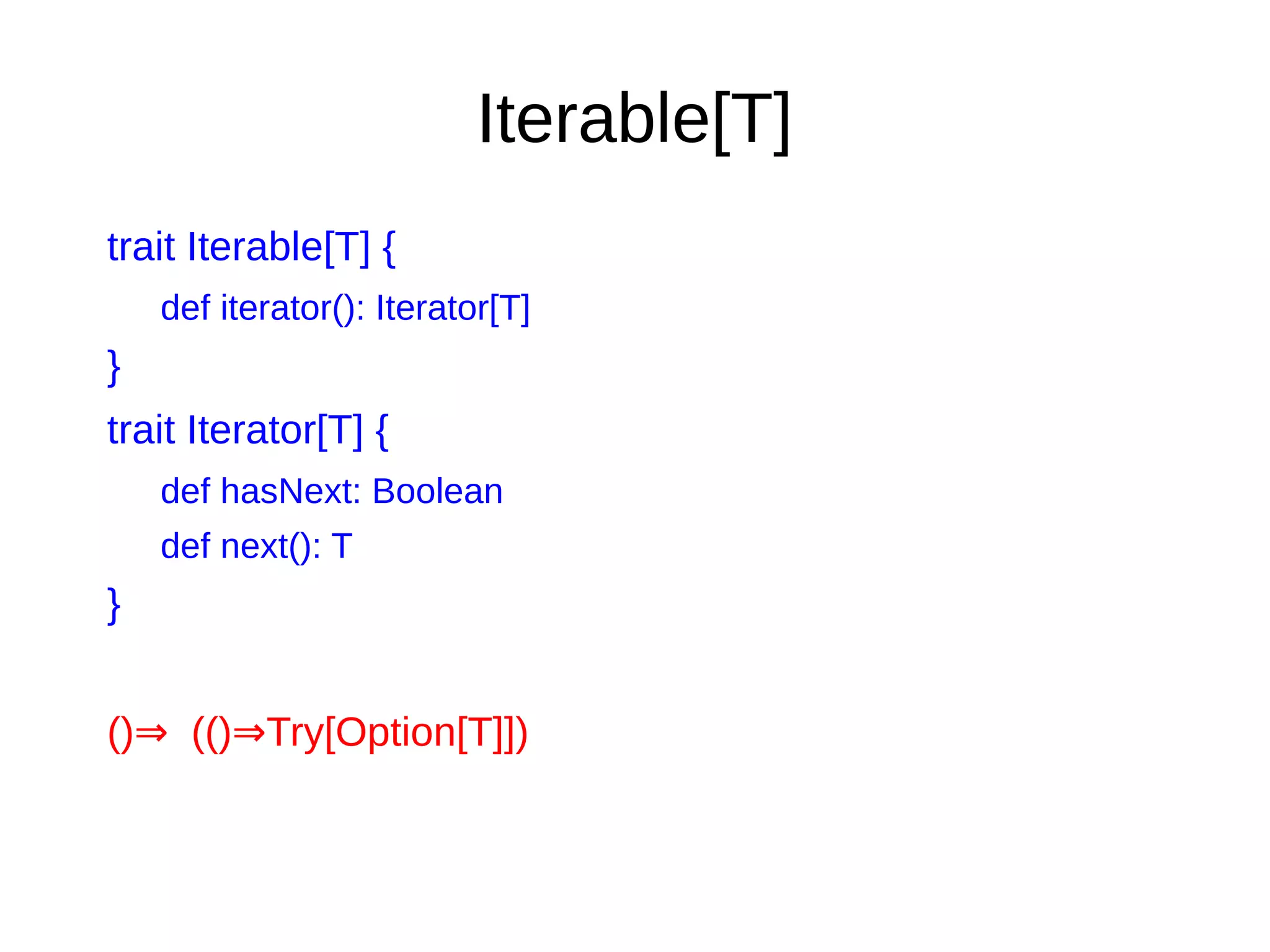 Iterable[T]
trait Iterable[T] {
def iterator(): Iterator[T]
}
trait Iterator[T] {
def hasNext: Boolean
def next(): T
}
() (() Try[Option[T]])⇒ ⇒
 