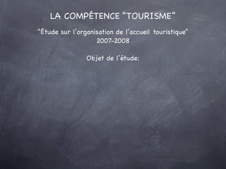 LA COMPÉTENCE “TOURISME”
“Étude sur l’organisation de l’accueil touristique”
                   2007-2008

                Objet de l’étude:
 