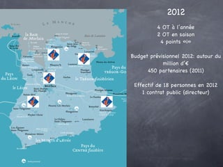 2012
          4 OT à l’année
          2 OT en saison
           4 points «i»

Budget prévisionnel 2012: autour du
            million d’€
      450 partenaires (2011)

 Effectif de 18 personnes en 2012
    1 contrat public (directeur)
 