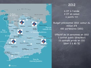 2012
          4 OT à l’année
          2 OT en saison
           4 points «i»

Budget prévisionnel 2012: autour du
            million d’€
      450 partenaires (2011)

 Effectif de 18 personnes en 2012
    1 contrat public (directeur)
     13 contrats privés en CDI
          (dont 2 à 80 %)
 