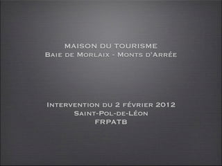 MAISON DU TOURISME
Baie de Morlaix - Monts d’Arrée




Intervention du 2 février 2012
      Saint-Pol-de-Léon
           FRPATB
 