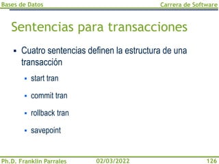 Bases de Datos
Ph.D. Franklin Parrales
Carrera de Software
126
02/03/2022
Sentencias para transacciones
▪ Cuatro sentencias definen la estructura de una
transacción
▪ start tran
▪ commit tran
▪ rollback tran
▪ savepoint
 