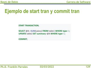 Bases de Datos
Ph.D. Franklin Parrales
Carrera de Software
129
02/03/2022
Ejemplo de start tran y commit tran
START TRANSACTION;
SELECT @A:=SUM(salary) FROM table1 WHERE type=1;
UPDATE table2 SET summary=@A WHERE type=1;
COMMIT;
 