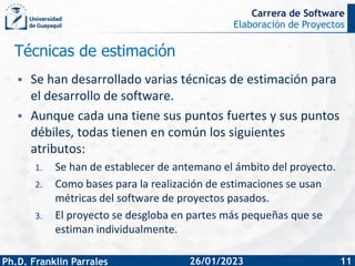 Elaboración de Proyectos
Ph.D. Franklin Parrales
Carrera de Software
11
26/01/2023
Técnicas de estimación
▪ Se han desarro...
