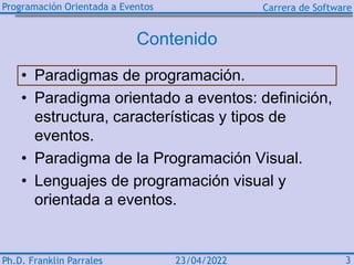 Programación Orientada a Eventos Carrera de Software
Ph.D. Franklin Parrales 3
23/04/2022
Contenido
• Paradigmas de progra...