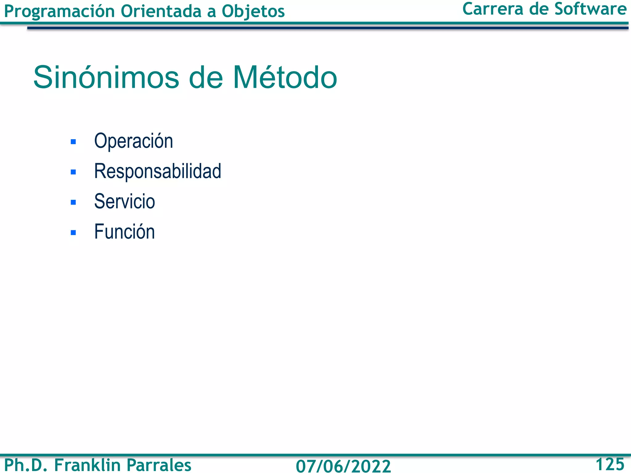 Programación Orientada a Objetos
Ph.D. Franklin Parrales
Carrera de Software
125
07/06/2022
Sinónimos de Método
▪ Operación
▪ Responsabilidad
▪ Servicio
▪ Función
 