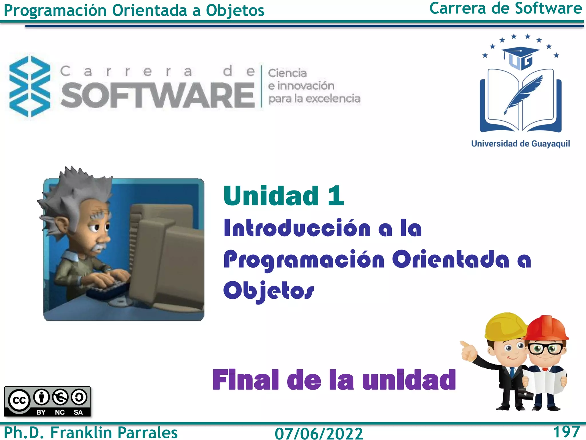 Programación Orientada a Objetos
Ph.D. Franklin Parrales
Carrera de Software
197
07/06/2022
Introducción a la
Programación Orientada a
Objetos
Unidad 1
Final de la unidad
 