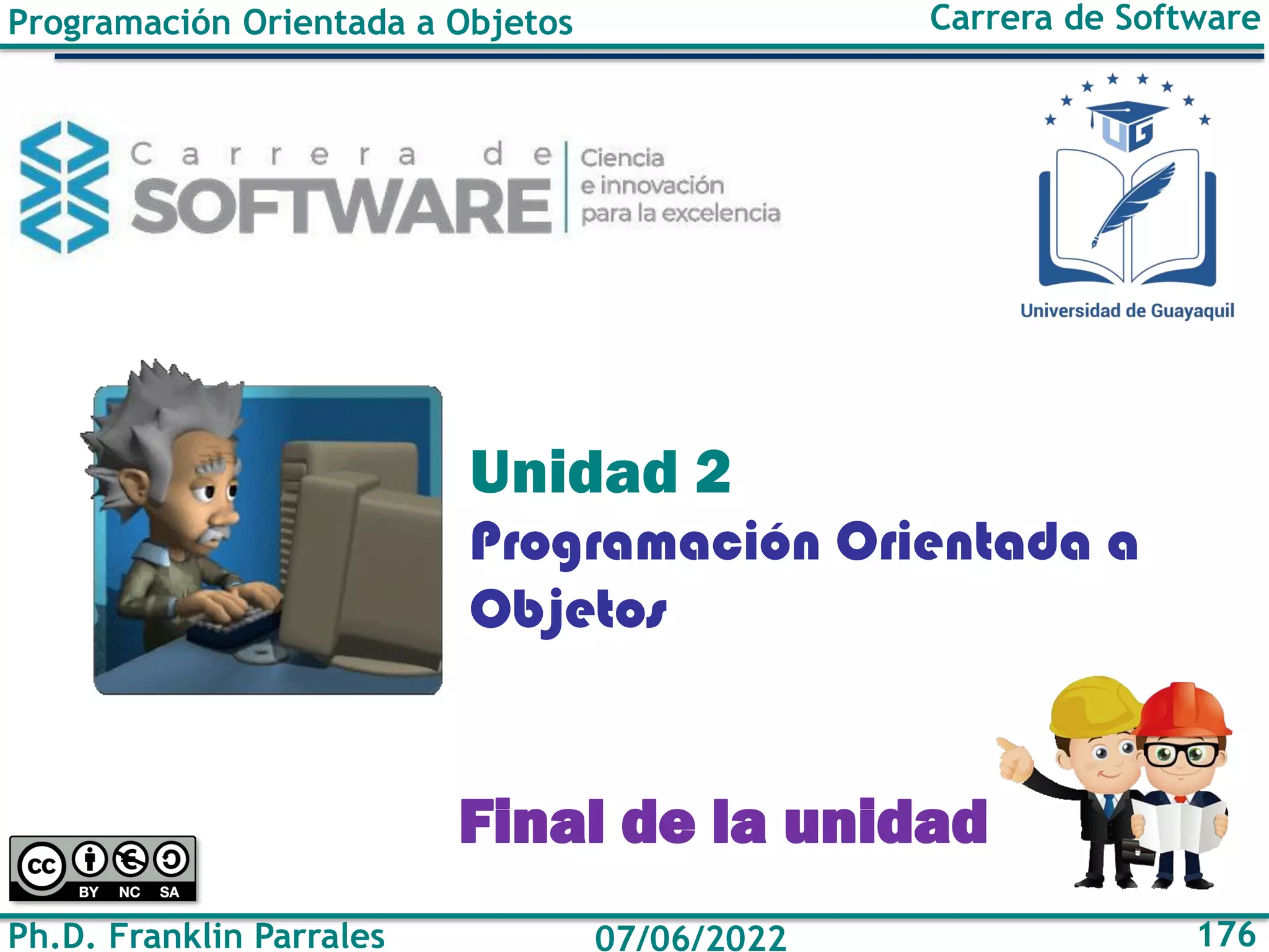 Programación Orientada a Objetos
Ph.D. Franklin Parrales
Carrera de Software
176
07/06/2022
Programación Orientada a
Objetos
Unidad 2
Final de la unidad
 