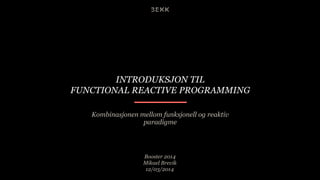 INTRODUKSJON TIL
FUNCTIONAL REACTIVE PROGRAMMING
Kombinasjonen mellom funksjonell og reaktiv
paradigme
Booster 2014
Mikael Brevik
12/03/2014
 