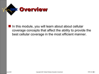 Overview In this module, you will learn about about cellular coverage concepts that affect the ability to provide the best cellular coverage in the most efficient manner.  
