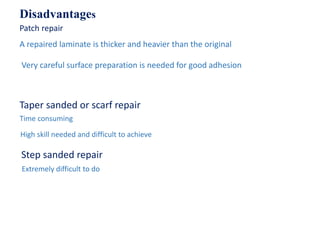 Disadvantages
Patch repair
A repaired laminate is thicker and heavier than the original
Very careful surface preparation is needed for good adhesion
Time consuming
Taper sanded or scarf repair
High skill needed and difficult to achieve
Step sanded repair
Extremely difficult to do
 