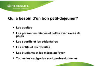 Qui a besoin d’un bon petit-déjeuner?

   Les adultes
   Les personnes minces et celles avec excès de
    poids
   Les sportifs et les sédentaires
   Les actifs et les retraités
   Les étudiants et les mères au foyer
   Toutes les catégories socioprofessionnelles
 