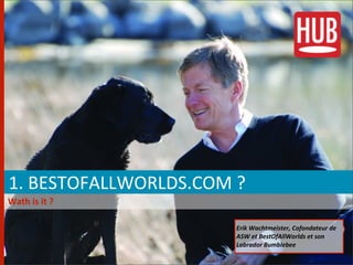  1.	
  BESTOFALLWORLDS.COM	
  ?
	
  Wath	
  is	
  it	
  ?

                                Erik	
  Wachtmeister,	
  Cofondateur	
  de	
  
                                ASW	
  et	
  BestOfAllWorlds	
  et	
  son	
  
                                Labrador	
  Bumblebee
 