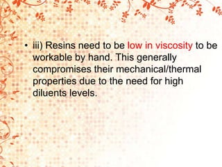 • iii) Resins need to be low in viscosity to be
workable by hand. This generally
compromises their mechanical/thermal
properties due to the need for high
diluents levels.
 
