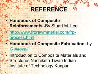 REFERENCE
• Handbook of Composite
Reinforcements -By Stuart M. Lee
• http://www.frprawmaterial.com/frp-
process.html
• Handbook of Composite Fabrication- by
G Akovali
• Introduction to Composite Materials and
Structures Nachiketa Tiwari Indian
Institute of Technology Kanpur
 