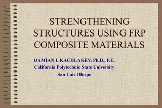 STRENGTHENING
STRUCTURES USING FRP
COMPOSITE MATERIALS
DAMIAN I. KACHLAKEV, Ph.D., P.E.
California Polytechnic State University
San Luis Obispo
 
