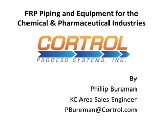 FRP Piping and Equipment for the
Chemical & Pharmaceutical Industries
By
Phillip Bureman
KC Area Sales Engineer
PBureman@Cortrol.com
 