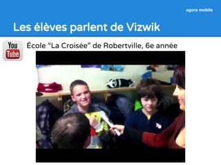 agora mobile 
Les élèves parlent de Vizwik 
École “La Croisée” de Robertville, 6e année 
 