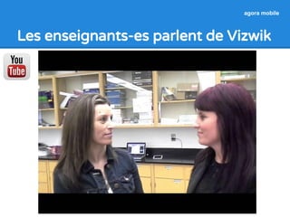 agora mobile 
Les enseignants-es parlent de Vizwik 
 