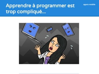 Apprendre à programmer est 
trop compliqué... 
agora mobile 
 