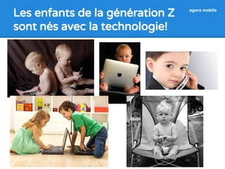 Les enfants de la génération Z 
sont nés avec la technologie! 
agora mobile 
 