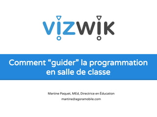 Comment “guider” la programmation 
en salle de classe 
Martine Paquet, MEd, Directrice en Éducation 
martine@agoramobile.com 
 