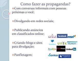 Como fazer as propagandas?
Com conversas informais com pessoas
próximas a você;
Divulgando em redes sociais;
Publicando anúncios
em classificados online;
Criando blogs e sites
para divulgação;
Panfletagem;
 