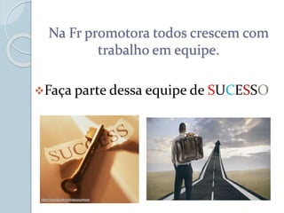 Na Fr promotora todos crescem com
trabalho em equipe.
Faça parte dessa equipe de SUCESSO
 