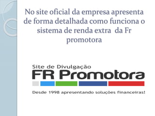 No site oficial da empresa apresenta
de forma detalhada como funciona o
sistema de renda extra da Fr
promotora
 