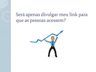 Será apenas divulgar meu link para
que as pessoas acessem?
 