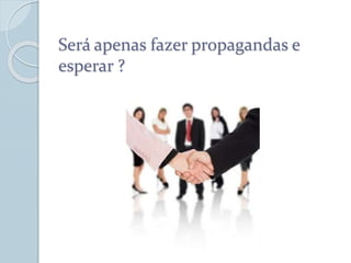 Será apenas fazer propagandas e
esperar ?
 