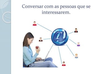 Conversar com as pessoas que se
interessarem.
 