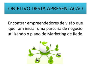 OBJETIVO DESTA APRESENTAÇÃO
Encontrar empreendedores de visão que
queiram iniciar uma parceria de negócio
utilizando o plano de Marketing de Rede.
 