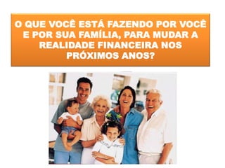 O QUE VOCÊ ESTÁ FAZENDO POR VOCÊ
E POR SUA FAMÍLIA, PARA MUDAR A
REALIDADE FINANCEIRA NOS
PRÓXIMOS ANOS?
 
